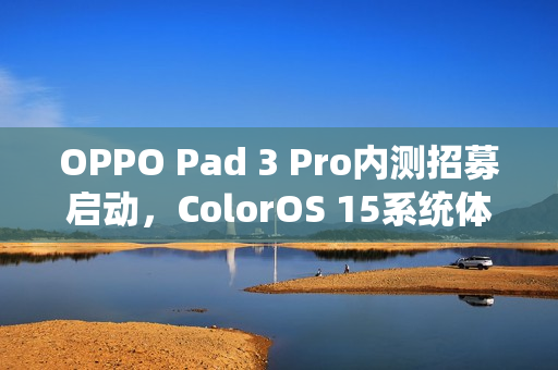 OPPO Pad 3 Pro内测招募启动，ColorOS 15系统体验新篇章