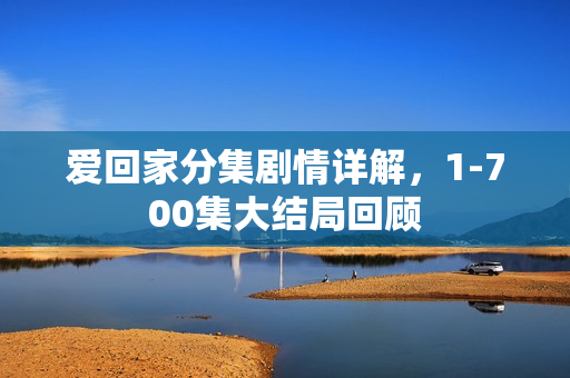 爱回家分集剧情详解，1-700集大结局回顾