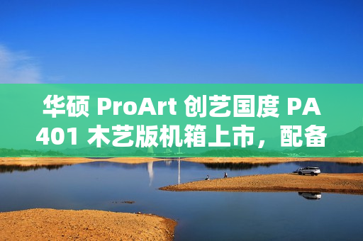 华硕 ProArt 创艺国度 PA401 木艺版机箱上市，配备双160mm特规风扇，售价579元