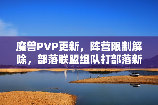 魔兽PVP更新，阵营限制解除，部落联盟组队打部落新模式开启
