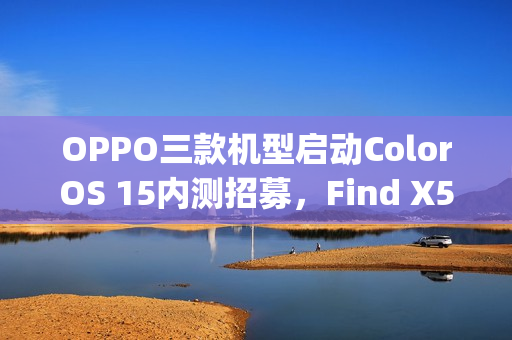 OPPO三款机型启动ColorOS 15内测招募,Find X5与N2 Flip等参与 OPPO三款机型启动ColorOS 15内测招募,Find X5与N2 Flip等参与