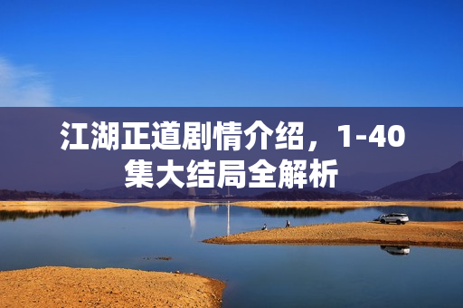 江湖正道剧情介绍，1-40集大结局全解析