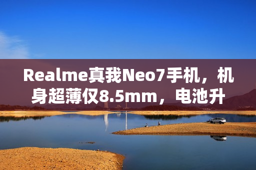 Realme真我Neo7手机，机身超薄仅8.5mm，电池升级更强劲