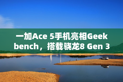 一加Ace 5手机亮相Geekbench，搭载骁龙8 Gen 3处理器曝光