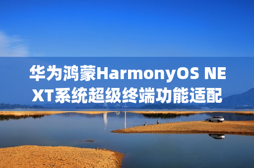 华为鸿蒙HarmonyOS NEXT系统超级终端功能适配情况公布,覆盖五大类设备 华为鸿蒙HarmonyOS NEXT系统超级终端功能适配情况公布,覆盖五大类设备
