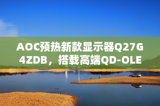 AOC预热新款显示器Q27G4ZDB，搭载高端QD-OLED面板，配备旋臂支架，支持2K分辨率与超高刷新率