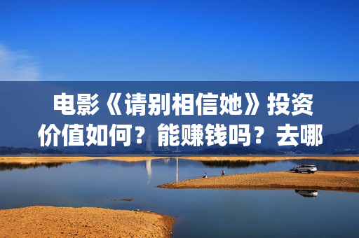  电影《请别相信她》投资价值如何？能赚钱吗？去哪投资？(电影请别相信她2023免费播放)