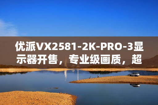优派VX2581-2K-PRO-3显示器开售，专业级画质，超高刷新率体验新标杆
