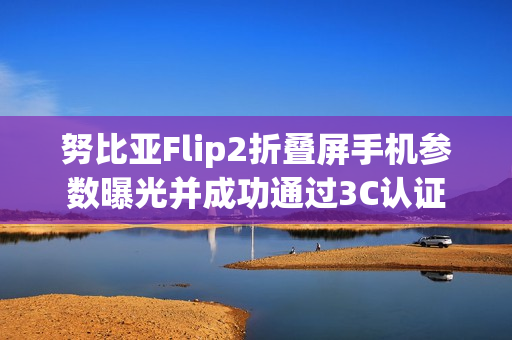 努比亚Flip2折叠屏手机参数曝光并成功通过3C认证