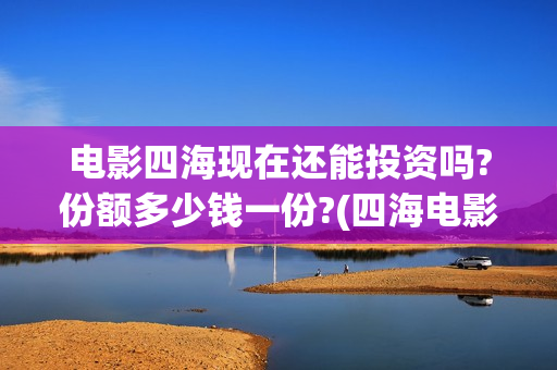 电影四海现在还能投资吗?份额多少钱一份?(四海电影百度百科)