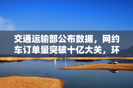 交通运输部公布数据，网约车订单量突破十亿大关，环比增长超一成