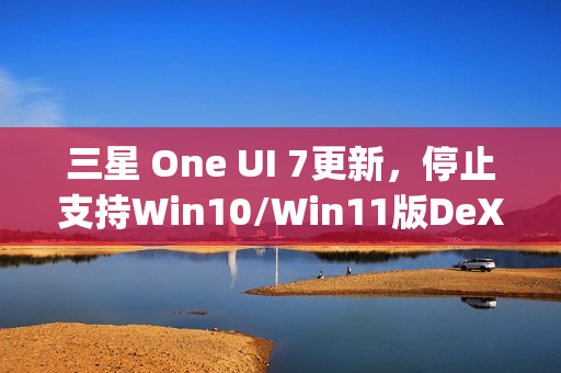 三星 One UI 7更新，停止支持Win10/Win11版DeX，禁用Edge Panels应用