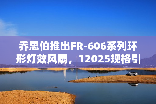 乔思伯推出FR-606系列环形灯效风扇，12025规格引领潮流