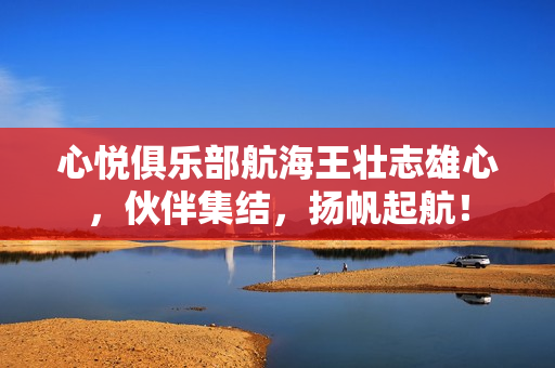 心悦俱乐部航海王壮志雄心，伙伴集结，扬帆起航！