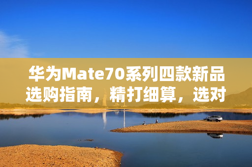 华为Mate70系列四款新品选购指南，精打细算，选对不花冤枉钱
