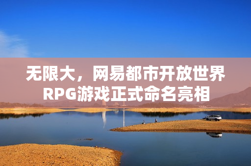无限大，网易都市开放世界RPG游戏正式命名亮相