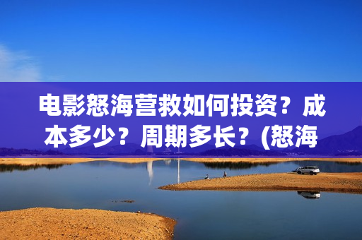 电影怒海营救如何投资？成本多少？周期多长？(怒海营救电影制片单位)
