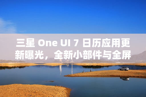 三星 One UI 7 日历应用更新曝光，全新小部件与全屏提醒背景功能亮相