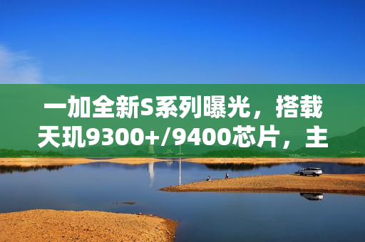 一加全新S系列曝光，搭载天玑9300+/9400芯片，主打性价比手机登场