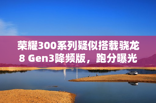 荣耀300系列疑似搭载骁龙8 Gen3降频版，跑分曝光