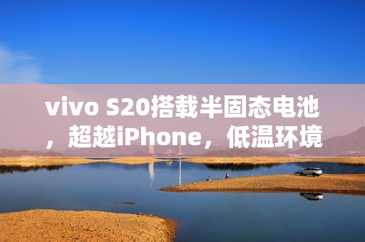 vivo S20搭载半固态电池，超越iPhone，低温环境下也能正常使用