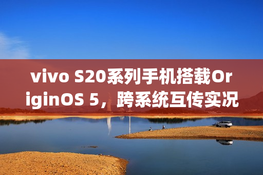 vivo S20系列手机搭载OriginOS 5，跨系统互传实况照片功能亮相