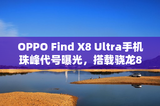 OPPO Find X8 Ultra手机珠峰代号曝光，搭载骁龙8E性能与2K屏幕新旗舰登场