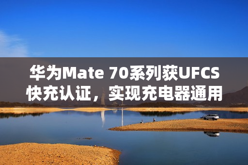 华为Mate 70系列获UFCS快充认证，实现充电器通用充电