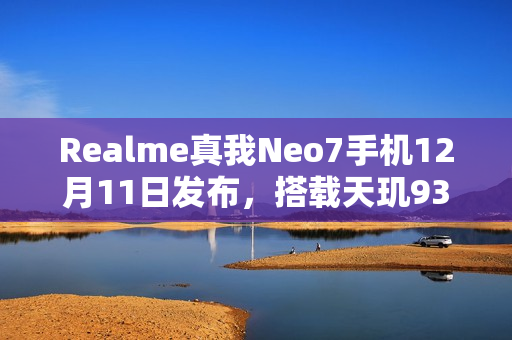 Realme真我Neo7手机12月11日发布，搭载天玑9300+处理器
