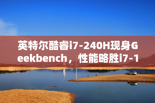 英特尔酷睿i7-240H现身Geekbench，性能略胜i7-13620H