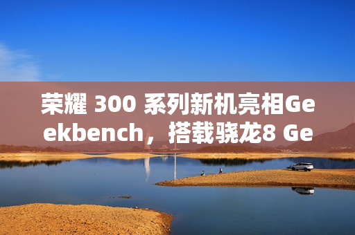 荣耀 300 系列新机亮相Geekbench，搭载骁龙8 Gen3降频版亮相