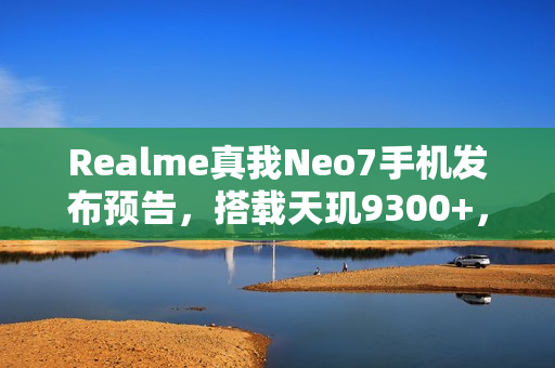 Realme真我Neo7手机发布预告，搭载天玑9300+，12月11日揭晓