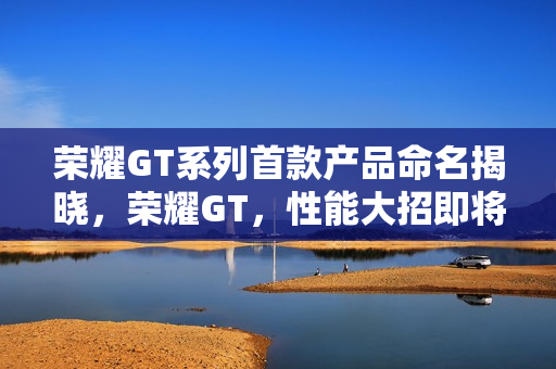 荣耀GT系列首款产品命名揭晓，荣耀GT，性能大招即将呈现
