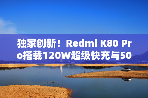 独家创新！Redmi K80 Pro搭载120W超级快充与50W无线充，配备6000mAh超大电池超长续航标题