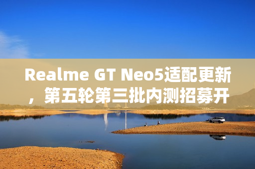 Realme GT Neo5适配更新,第五轮第三批内测招募开启,体验全新realme UI 6.0与240W超快闪充 Realme GT Neo5适配更新,第五轮第三批内测招募开启,体验全新realme UI 6.0与240W超快闪充