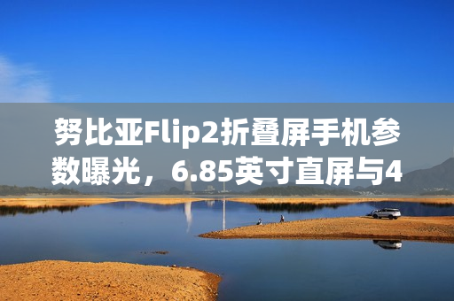 努比亚Flip2折叠屏手机参数曝光，6.85英寸直屏与4225mAh大容量电池详情