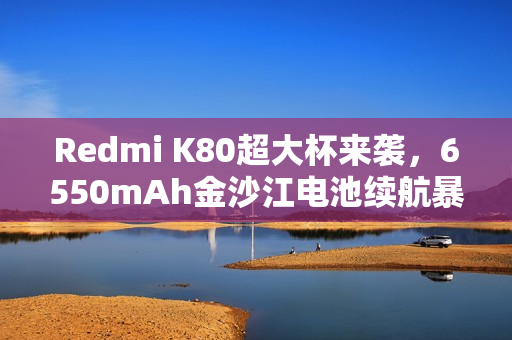 Redmi K80超大杯来袭，6550mAh金沙江电池续航暴增40%！