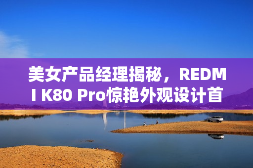美女产品经理揭秘，REDMI K80 Pro惊艳外观设计首讲馨心登台分享