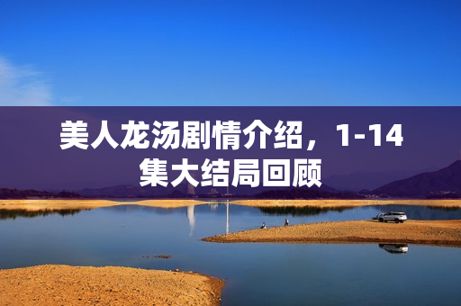 美人龙汤剧情介绍，1-14集大结局回顾