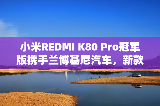 小米REDMI K80 Pro冠军版携手兰博基尼汽车,新款手机震撼亮相 小米REDMI K80 Pro冠军版携手兰博基尼汽车,新款手机震撼亮相