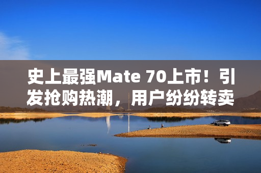 史上最强Mate 70上市！引发抢购热潮，用户纷纷转卖旧iPhone抢购华为Mate 70