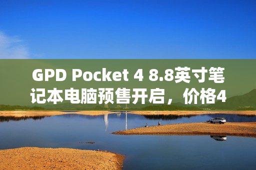 GPD Pocket 4 8.8英寸笔记本电脑预售开启，价格4999元起