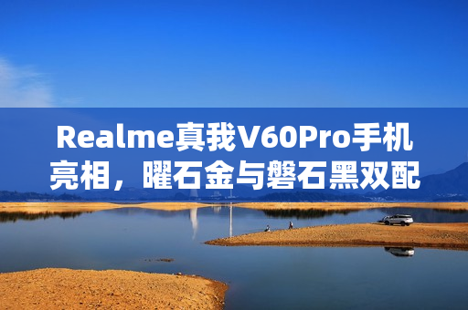 Realme真我V60Pro手机亮相，曜石金与磐石黑双配色设计，立边造型亮相，11月29日正式上市