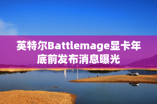 英特尔Battlemage显卡年底前发布消息曝光