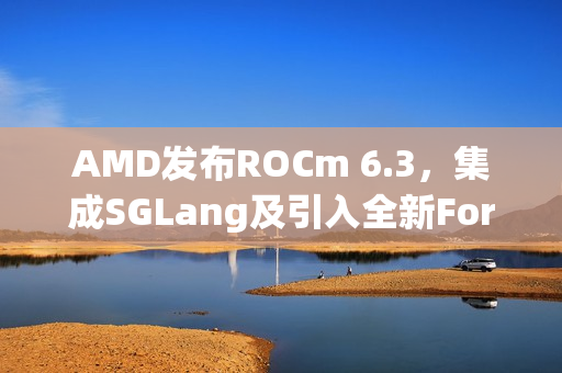 AMD发布ROCm 6.3，集成SGLang及引入全新Fortran编译器等功能重磅更新