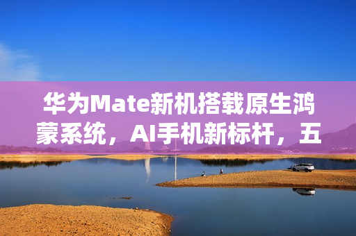 华为Mate新机搭载原生鸿蒙系统，AI手机新标杆，五箭齐发亮相！