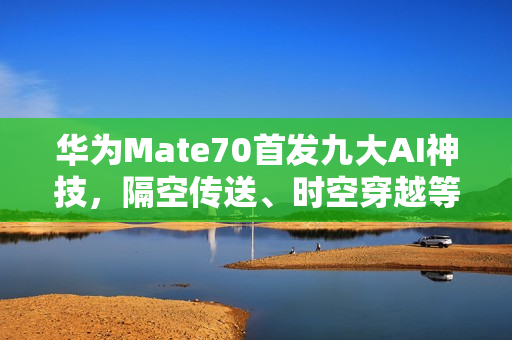 华为Mate70首发九大AI神技，隔空传送、时空穿越等智能功能惊艳登场