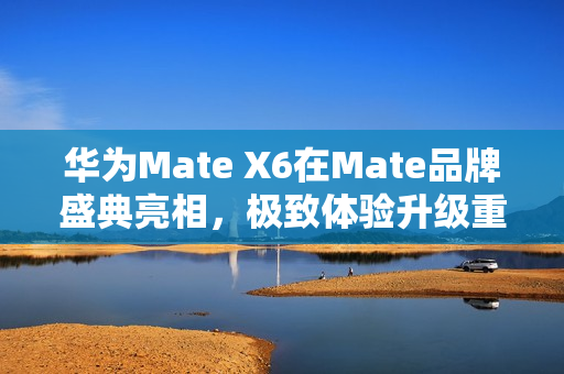 华为Mate X6在Mate品牌盛典亮相，极致体验升级重磅来袭