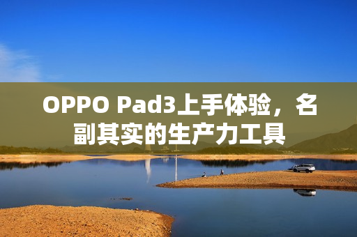 OPPO Pad3上手体验，名副其实的生产力工具