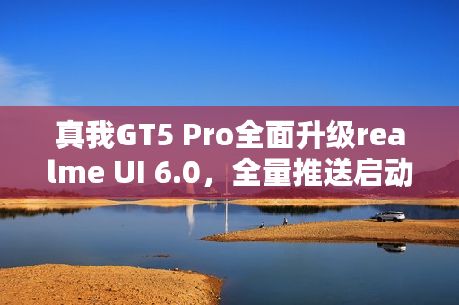 真我GT5 Pro全面升级realme UI 6.0，全量推送启动